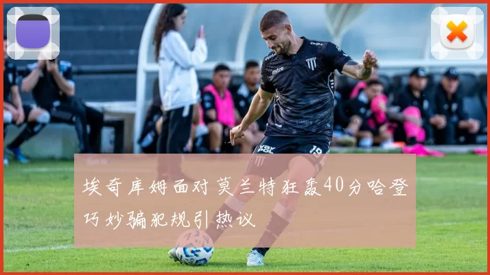 埃奇库姆面对莫兰特狂轰40分哈登巧妙骗犯规引热议