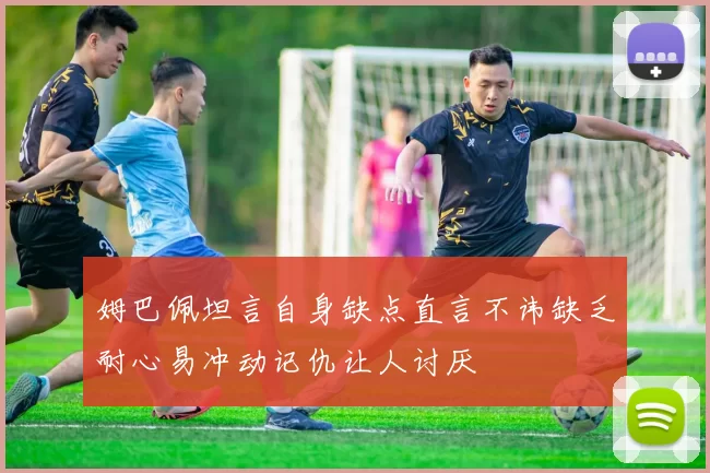 姆巴佩坦言自身缺点直言不讳缺乏耐心易冲动记仇让人讨厌