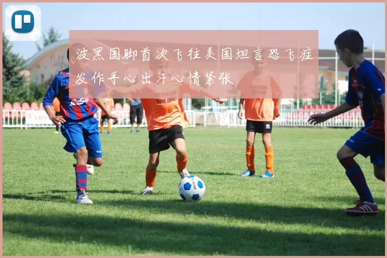 波黑国脚首次飞往美国坦言恐飞症发作手心出汗心情紧张