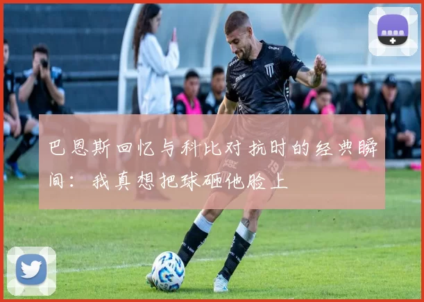 巴恩斯回忆与科比对抗时的经典瞬间：我真想把球砸他脸上